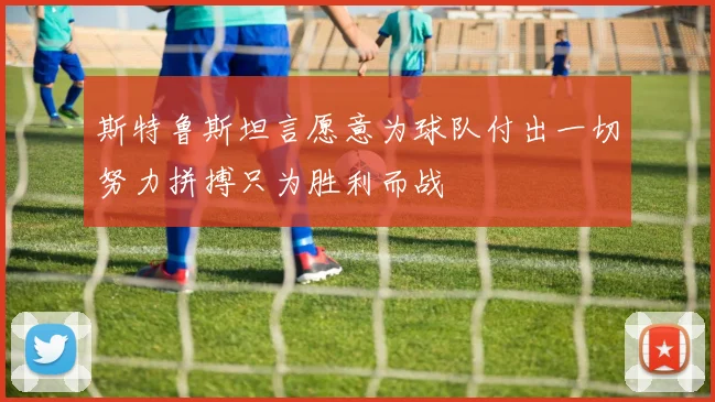 斯特鲁斯坦言愿意为球队付出一切努力拼搏只为胜利而战
