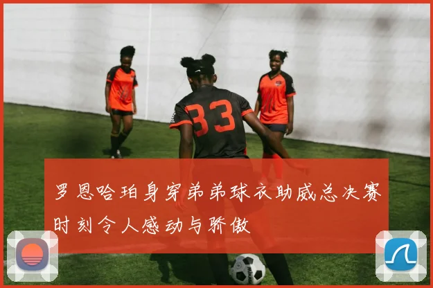 罗恩哈珀身穿弟弟球衣助威总决赛时刻令人感动与骄傲