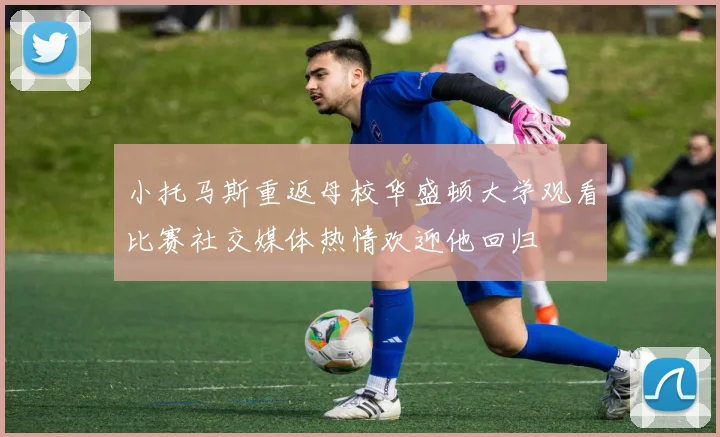 小托马斯重返母校华盛顿大学观看比赛社交媒体热情欢迎他回归