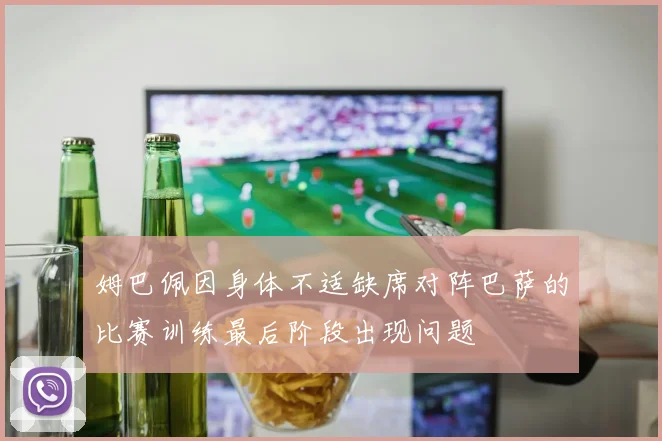姆巴佩因身体不适缺席对阵巴萨的比赛训练最后阶段出现问题