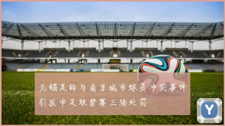 无锡吴钩与南京城市球员冲突事件引发中足联禁赛三场处罚