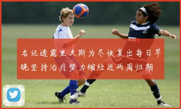 名记透露里夫斯为尽快复出每日早晚坚持治疗努力缩短近两周归期