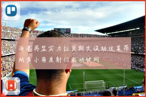 海港再显实力拉莫斯失误助攻莱昂纳多小角度射门成功破网