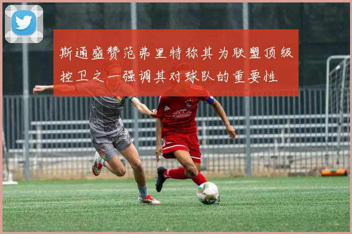 斯通盛赞范弗里特称其为联盟顶级控卫之一强调其对球队的重要性