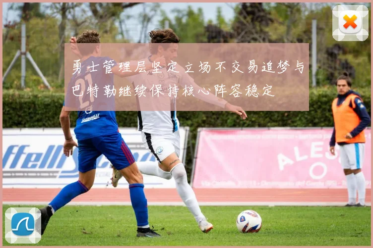 勇士管理层坚定立场不交易追梦与巴特勒继续保持核心阵容稳定