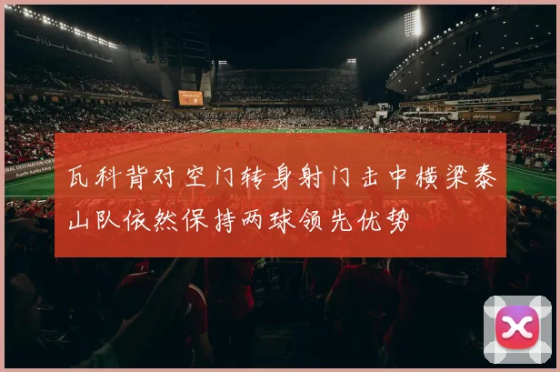 瓦科背对空门转身射门击中横梁泰山队依然保持两球领先优势