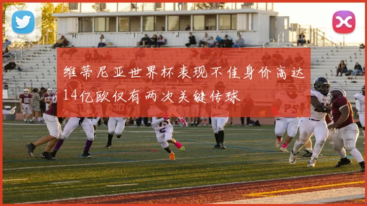 维蒂尼亚世界杯表现不佳身价高达14亿欧仅有两次关键传球