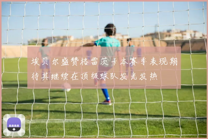 埃贝尔盛赞格雷茨卡本赛季表现期待其继续在顶级球队发光发热