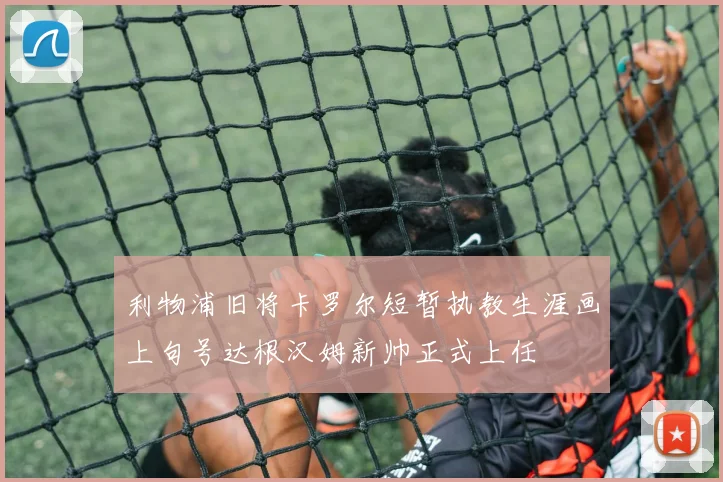 利物浦旧将卡罗尔短暂执教生涯画上句号达根汉姆新帅正式上任