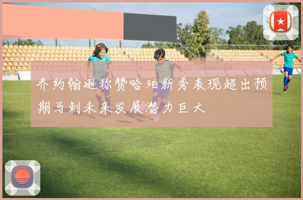 乔约翰逊称赞哈珀新秀表现超出预期马刺未来发展潜力巨大