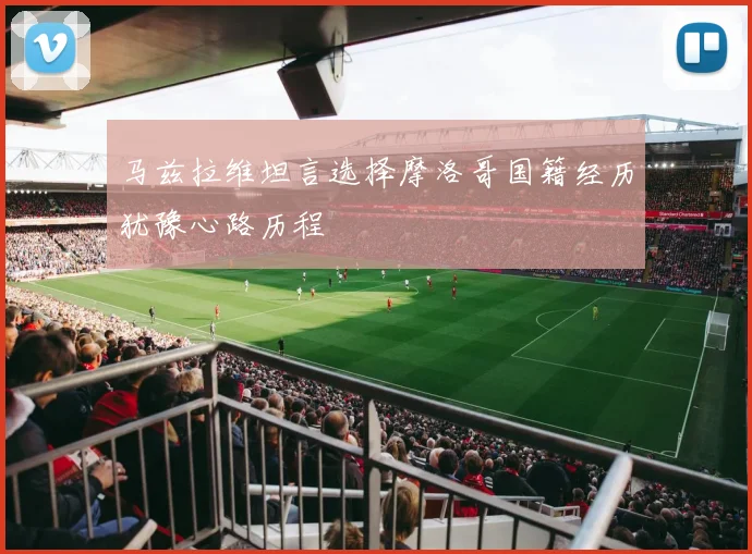 马兹拉维坦言选择摩洛哥国籍经历犹豫心路历程