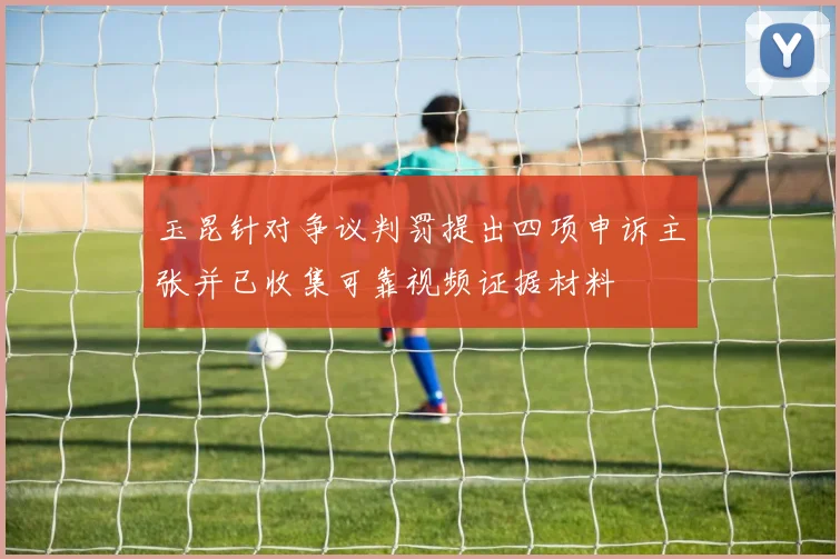 玉昆针对争议判罚提出四项申诉主张并已收集可靠视频证据材料