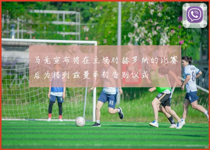 马竞宣布将在主场对赫罗纳的比赛后为格列兹曼举行告别仪式