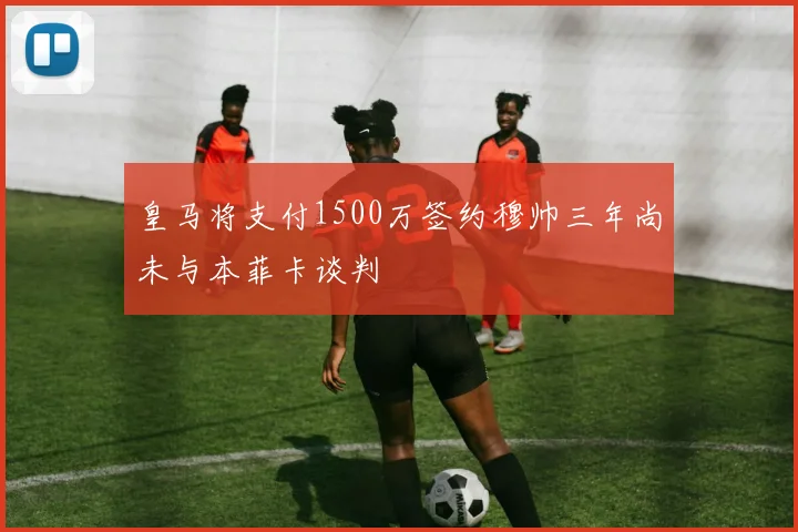 皇马将支付1500万签约穆帅三年尚未与本菲卡谈判