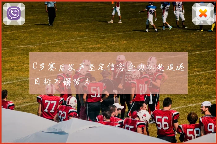 C罗赛后发声坚定信念全力以赴追逐目标不懈努力