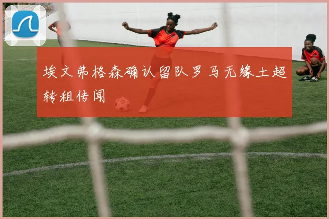 埃文弗格森确认留队罗马无缘土超转租传闻