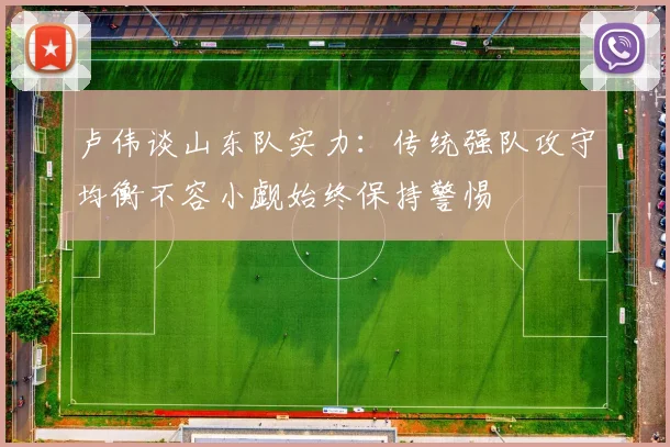 卢伟谈山东队实力：传统强队攻守均衡不容小觑始终保持警惕
