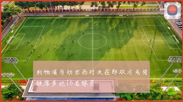 利物浦与切尔西对决在即双方或将缺席多达16名球员