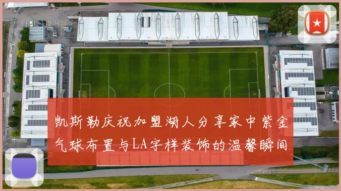 凯斯勒庆祝加盟湖人分享家中紫金气球布置与LA字样装饰的温馨瞬间