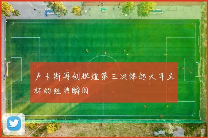 卢卡斯再创辉煌第三次捧起大耳朵杯的经典瞬间