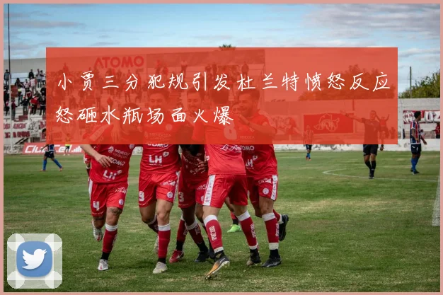 小贾三分犯规引发杜兰特愤怒反应怒砸水瓶场面火爆