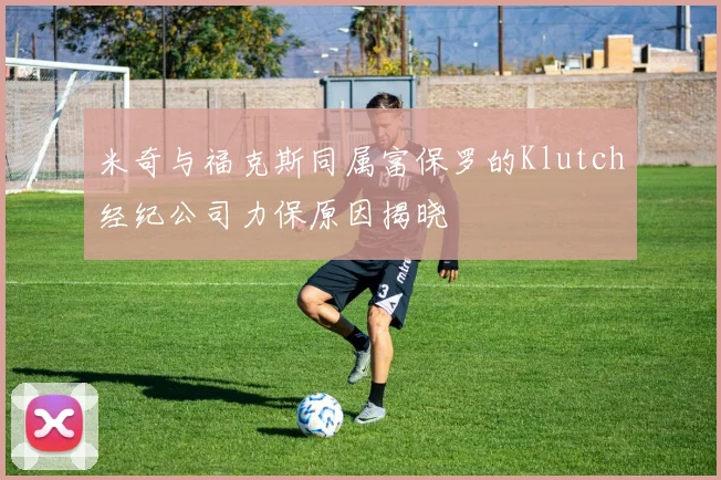 米奇与福克斯同属富保罗的Klutch经纪公司力保原因揭晓