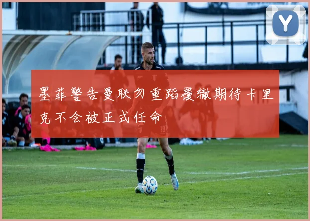 墨菲警告曼联勿重蹈覆辙期待卡里克不会被正式任命