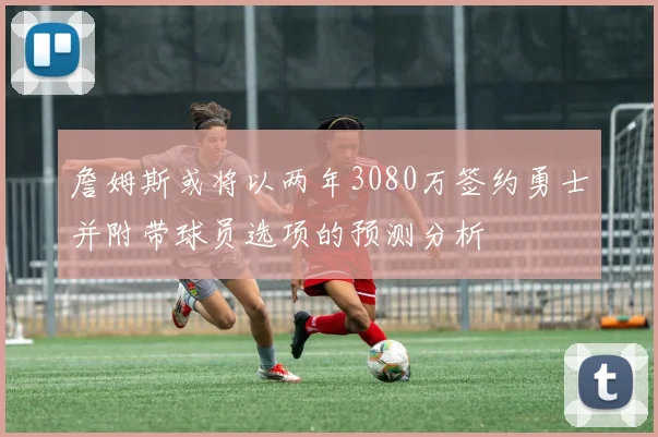 詹姆斯或将以两年3080万签约勇士并附带球员选项的预测分析